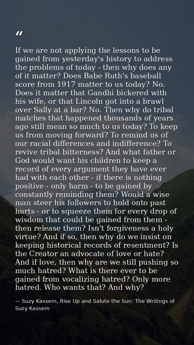 If we are not applying the lessons to be gained from yesterday's history to address the problems of today - then why doe — Suzy Kassem, Rise Up and Salute the Sun: The Writings of Suzy Kassem