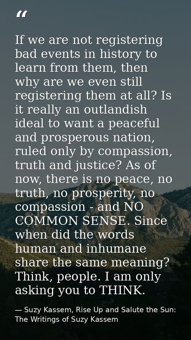 If we are not registering bad events in history to learn from them, then why are we even still registering them at all?  — Suzy Kassem, Rise Up and Salute the Sun: The Writings of Suzy Kassem