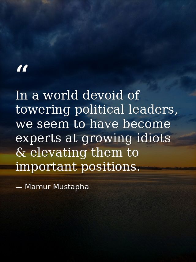 In a world devoid of towering political leaders, we seem to have become experts at growing idiots & elevating them to im — Mamur Mustapha