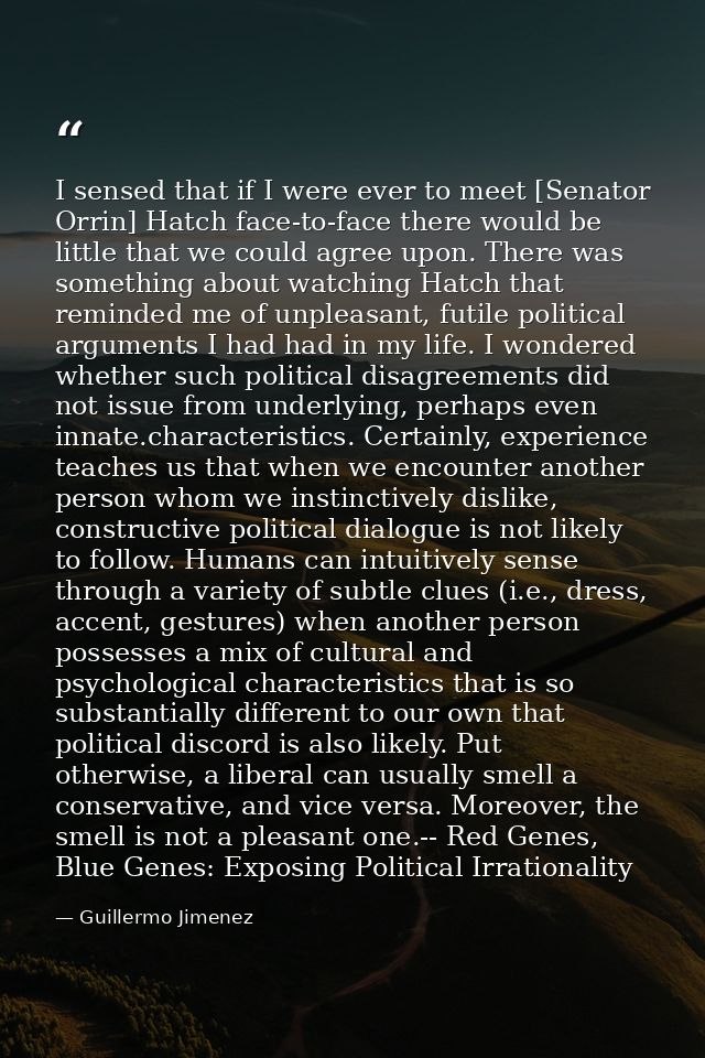 I sensed that if I were ever to meet [Senator Orrin] Hatch face-to-face there would be little that we could agree upon.  — Guillermo Jimenez