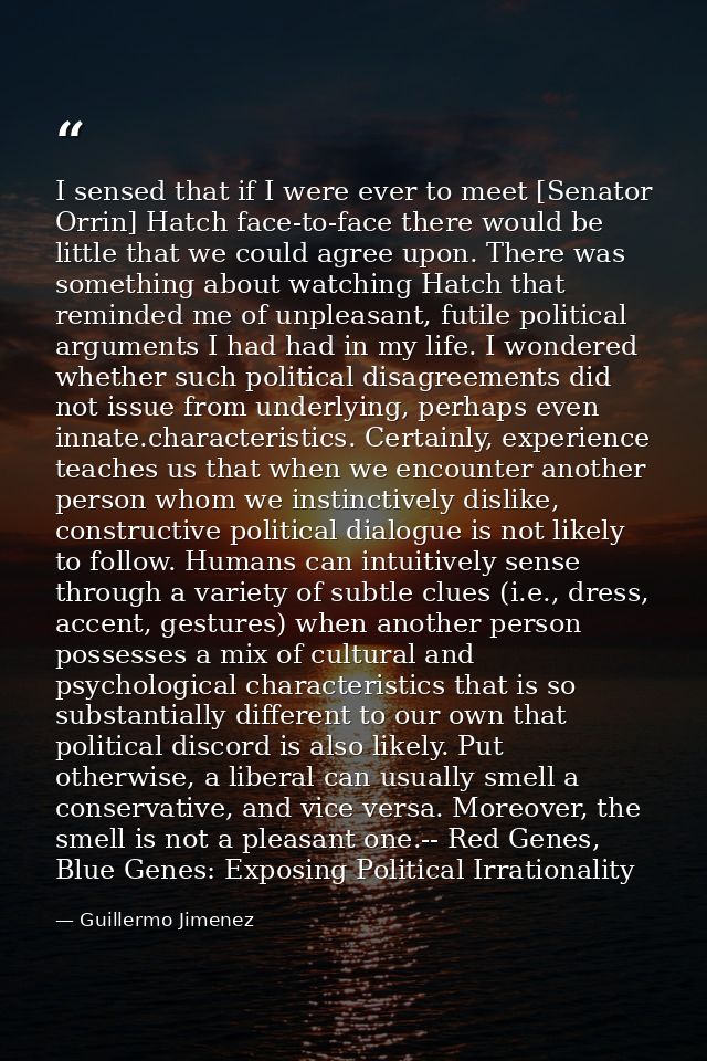 I sensed that if I were ever to meet [Senator Orrin] Hatch face-to-face there would be little that we could agree upon.  — Guillermo Jimenez