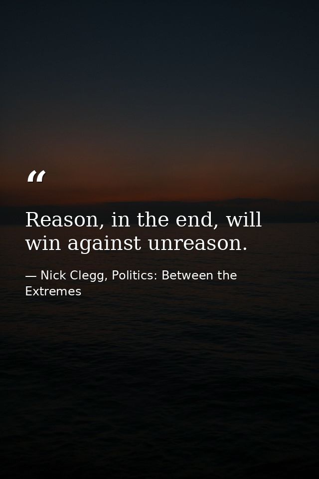 Reason, in the end, will win against unreason. — Nick Clegg, Politics: Between the Extremes