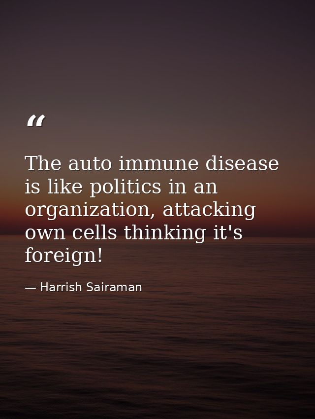 The auto immune disease is like politics in an organization, attacking own cells thinking it's foreign! — Harrish Sairaman