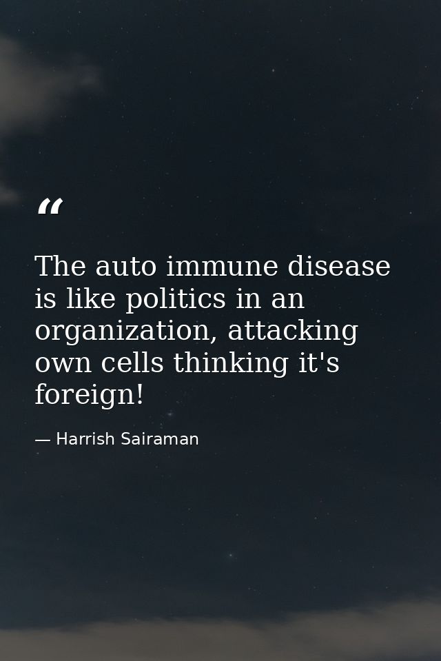 The auto immune disease is like politics in an organization, attacking own cells thinking it's foreign! — Harrish Sairaman