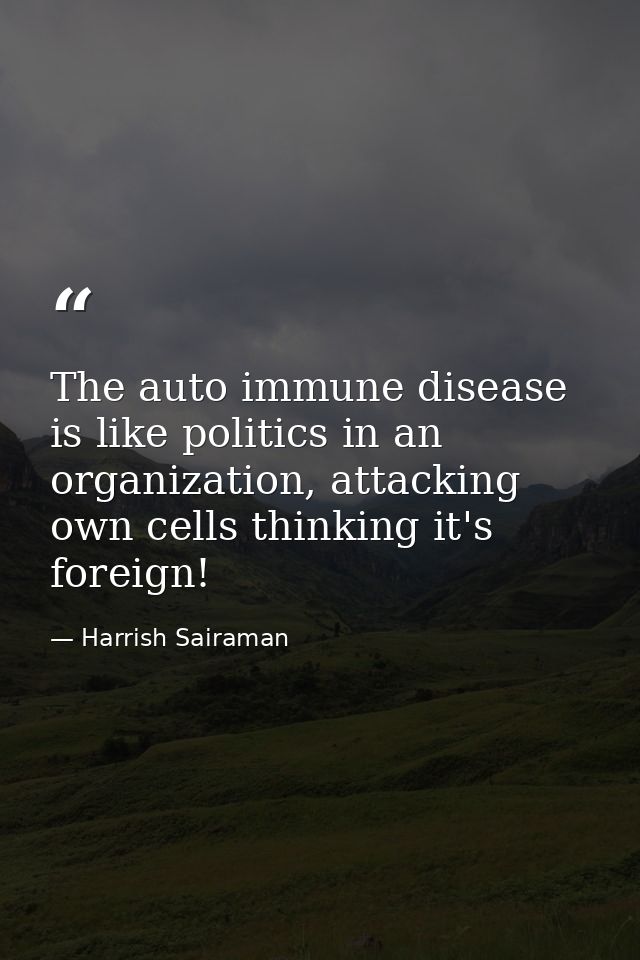 The auto immune disease is like politics in an organization, attacking own cells thinking it's foreign! — Harrish Sairaman