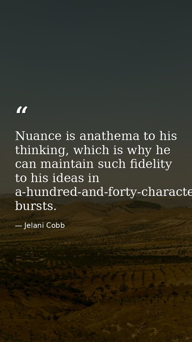 Nuance is anathema to his thinking, which is why he can maintain such fidelity to his ideas in a-hundred-and-forty-chara — Jelani Cobb
