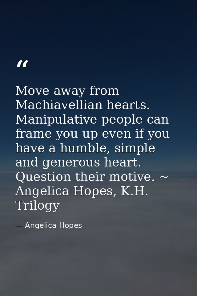 Move away from Machiavellian hearts. Manipulative people can frame you up even if you have a humble, simple and generous — Angelica Hopes