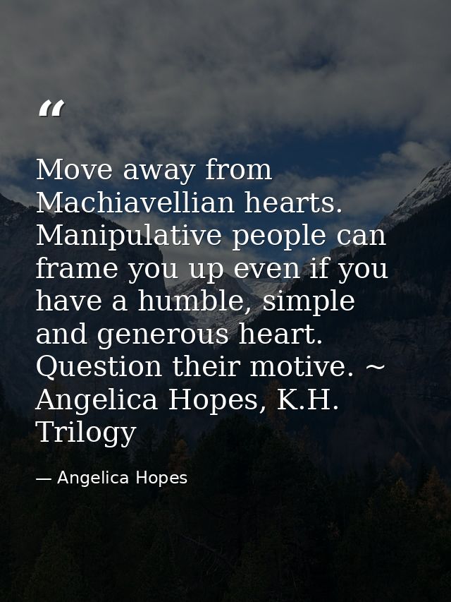 Move away from Machiavellian hearts. Manipulative people can frame you up even if you have a humble, simple and generous — Angelica Hopes