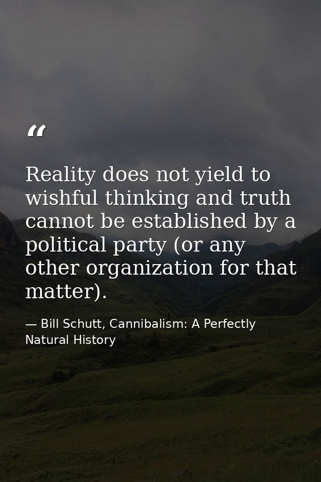 Reality does not yield to wishful thinking and truth cannot be established by a political party (or any other organizati — Bill Schutt, Cannibalism: A Perfectly Natural History