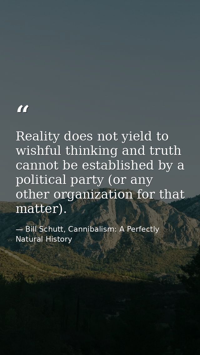 Reality does not yield to wishful thinking and truth cannot be established by a political party (or any other organizati — Bill Schutt, Cannibalism: A Perfectly Natural History