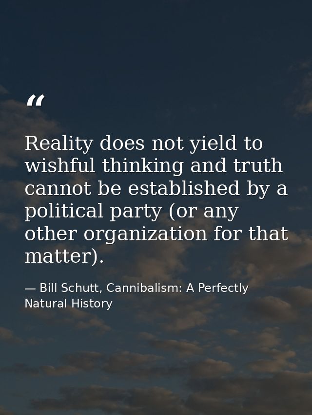 Reality does not yield to wishful thinking and truth cannot be established by a political party (or any other organizati — Bill Schutt, Cannibalism: A Perfectly Natural History