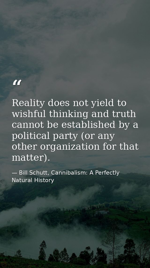 Reality does not yield to wishful thinking and truth cannot be established by a political party (or any other organizati — Bill Schutt, Cannibalism: A Perfectly Natural History