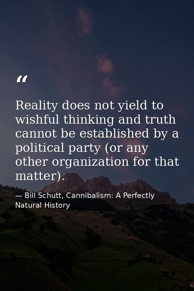 Reality does not yield to wishful thinking and truth cannot be established by a political party (or any other organizati — Bill Schutt, Cannibalism: A Perfectly Natural History