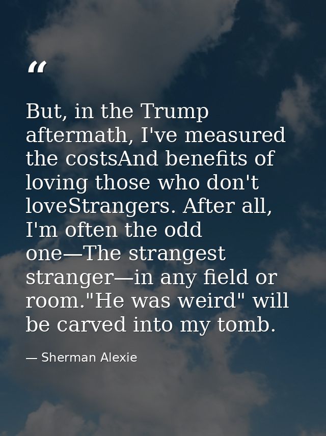 But, in the Trump aftermath, I've measured the costsAnd benefits of loving those who don't loveStrangers. After all, I'm — Sherman Alexie
