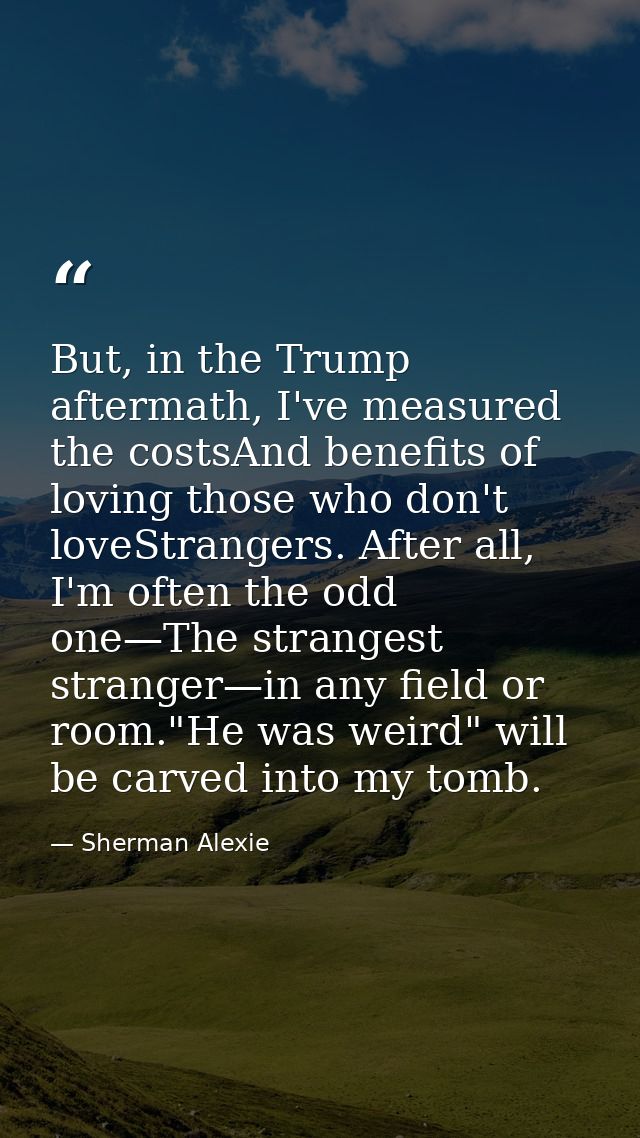 But, in the Trump aftermath, I've measured the costsAnd benefits of loving those who don't loveStrangers. After all, I'm — Sherman Alexie