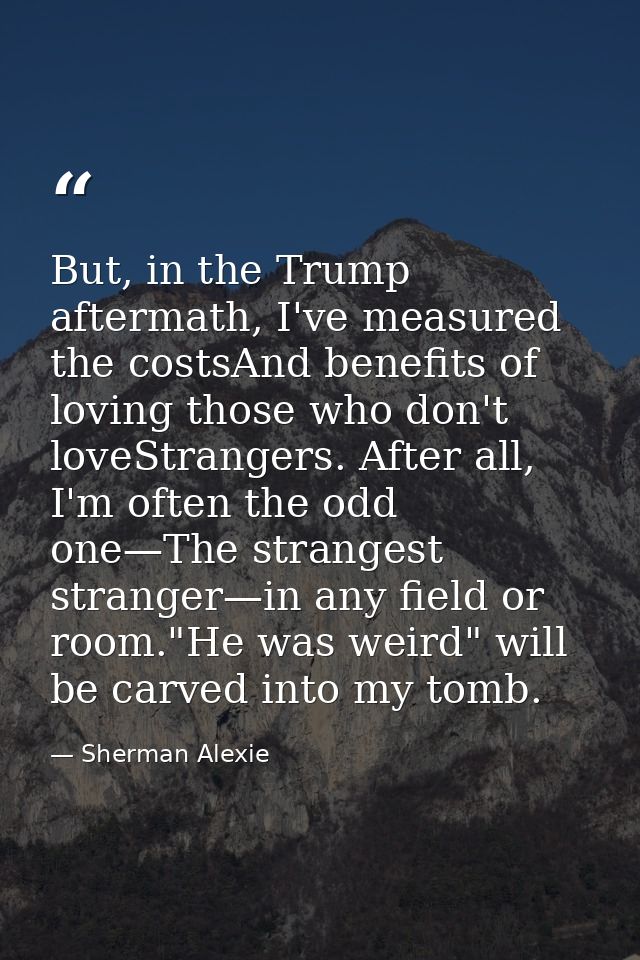 But, in the Trump aftermath, I've measured the costsAnd benefits of loving those who don't loveStrangers. After all, I'm — Sherman Alexie