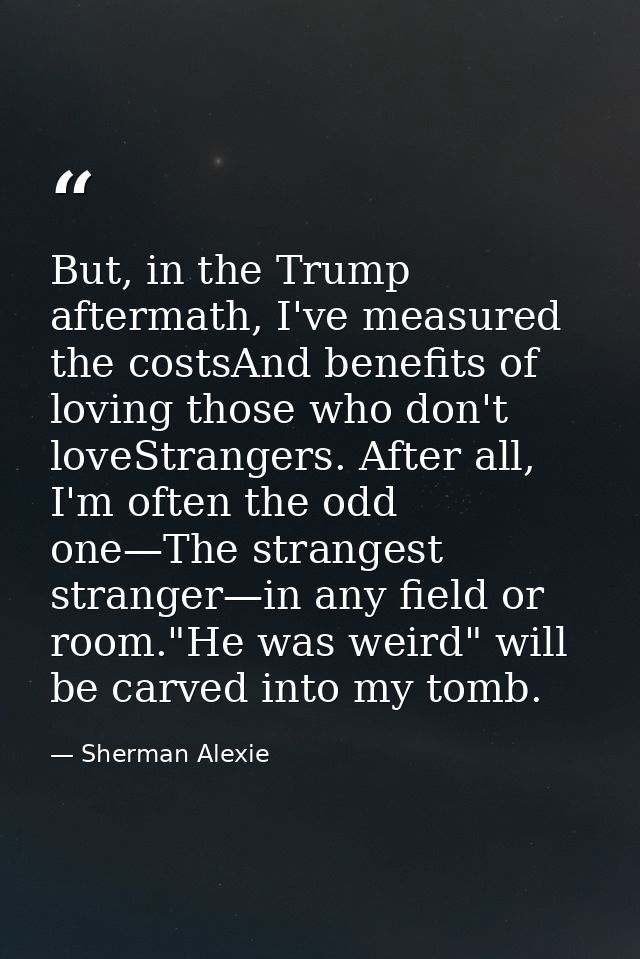 But, in the Trump aftermath, I've measured the costsAnd benefits of loving those who don't loveStrangers. After all, I'm — Sherman Alexie