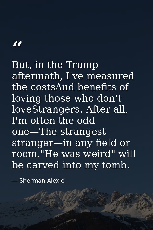 But, in the Trump aftermath, I've measured the costsAnd benefits of loving those who don't loveStrangers. After all, I'm — Sherman Alexie