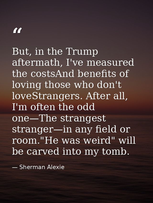 But, in the Trump aftermath, I've measured the costsAnd benefits of loving those who don't loveStrangers. After all, I'm — Sherman Alexie