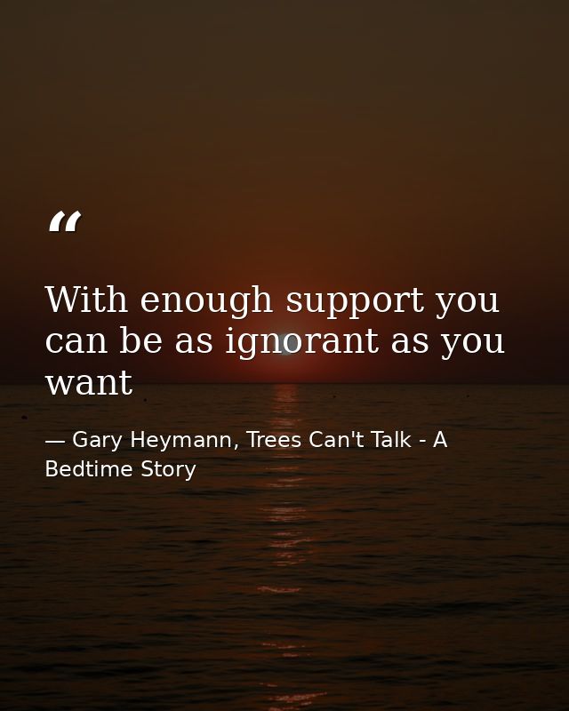 With enough support you can be as ignorant as you want — Gary Heymann, Trees Can't Talk - A Bedtime Story