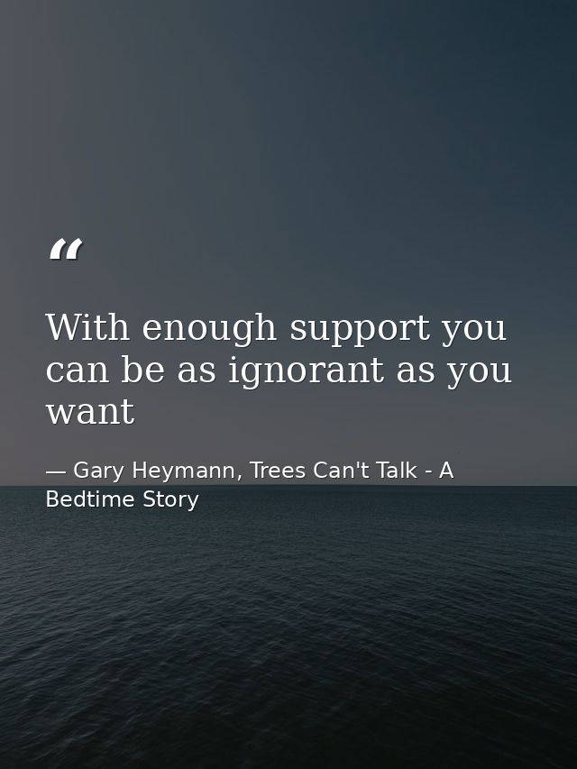 With enough support you can be as ignorant as you want — Gary Heymann, Trees Can't Talk - A Bedtime Story
