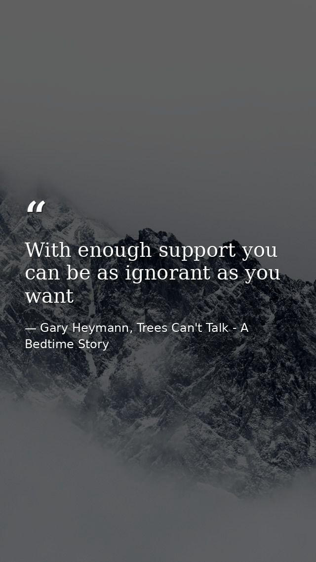 With enough support you can be as ignorant as you want — Gary Heymann, Trees Can't Talk - A Bedtime Story