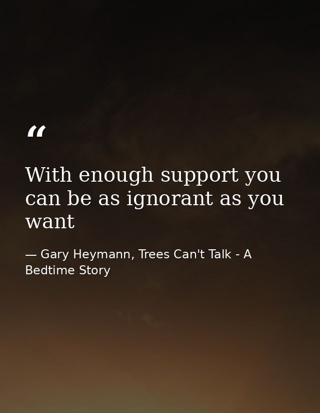 With enough support you can be as ignorant as you want — Gary Heymann, Trees Can't Talk - A Bedtime Story