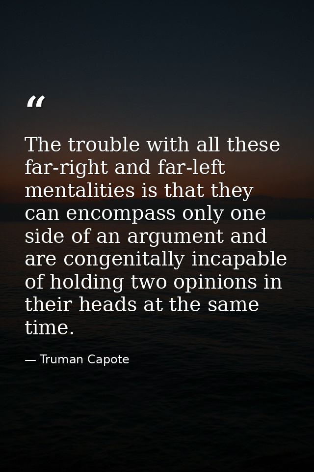 The trouble with all these far-right and far-left mentalities is that they can encompass only one side of an argument an — Truman Capote