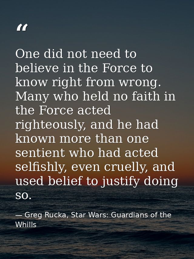 One did not need to believe in the Force to know right from wrong. Many who held no faith in the Force acted righteously — Greg Rucka, Star Wars: Guardians of the Whills