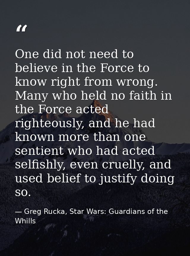 One did not need to believe in the Force to know right from wrong. Many who held no faith in the Force acted righteously — Greg Rucka, Star Wars: Guardians of the Whills