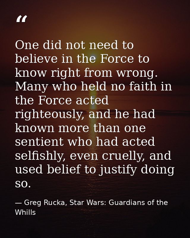 One did not need to believe in the Force to know right from wrong. Many who held no faith in the Force acted righteously — Greg Rucka, Star Wars: Guardians of the Whills