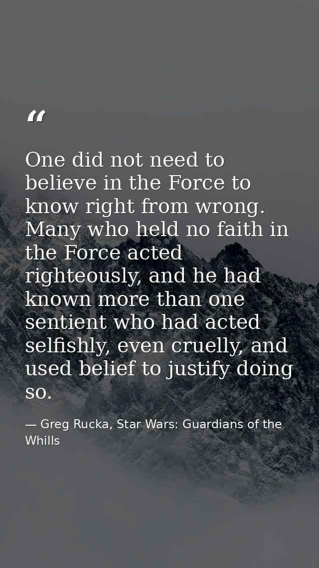 One did not need to believe in the Force to know right from wrong. Many who held no faith in the Force acted righteously — Greg Rucka, Star Wars: Guardians of the Whills