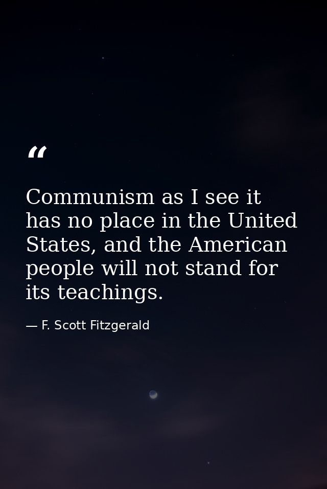 Communism as I see it has no place in the United States, and the American people will not stand for its teachings. — F. Scott Fitzgerald