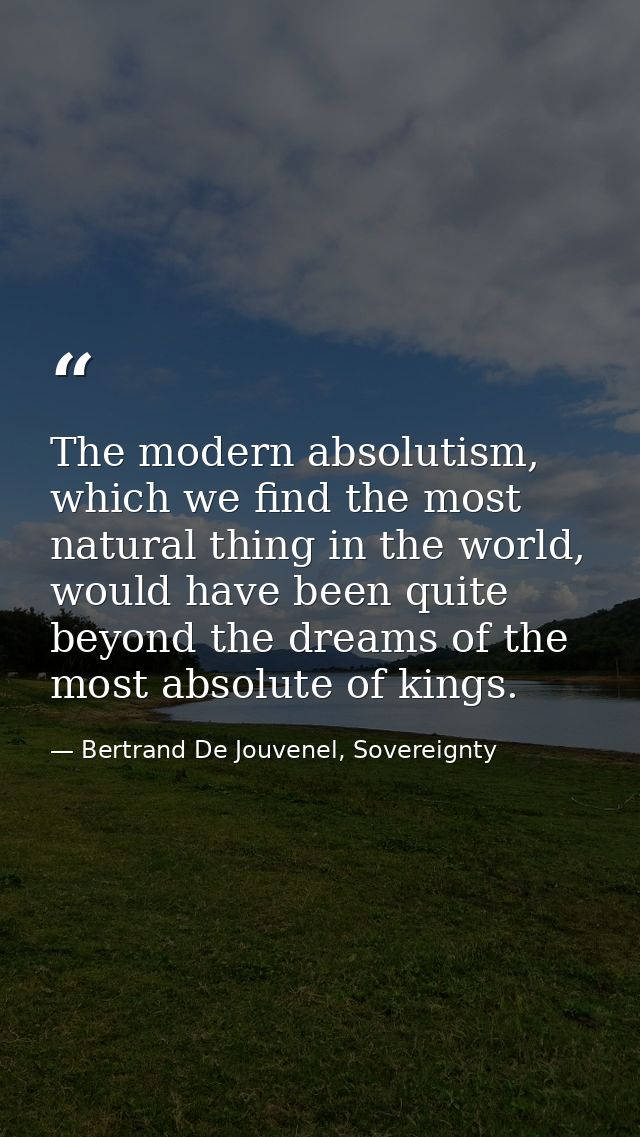 The modern absolutism, which we find the most natural thing in the world, would have been quite beyond the dreams of the — Bertrand De Jouvenel, Sovereignty