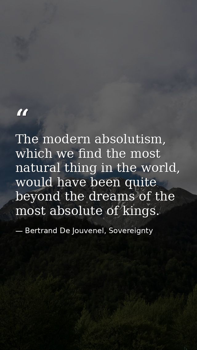 The modern absolutism, which we find the most natural thing in the world, would have been quite beyond the dreams of the — Bertrand De Jouvenel, Sovereignty