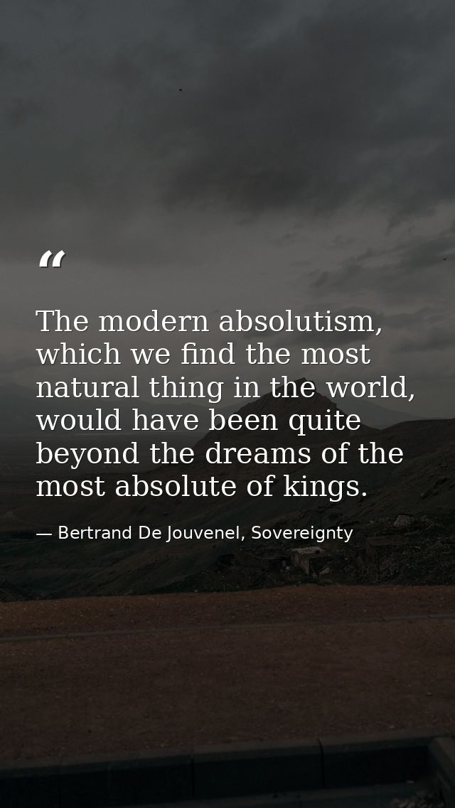 The modern absolutism, which we find the most natural thing in the world, would have been quite beyond the dreams of the — Bertrand De Jouvenel, Sovereignty