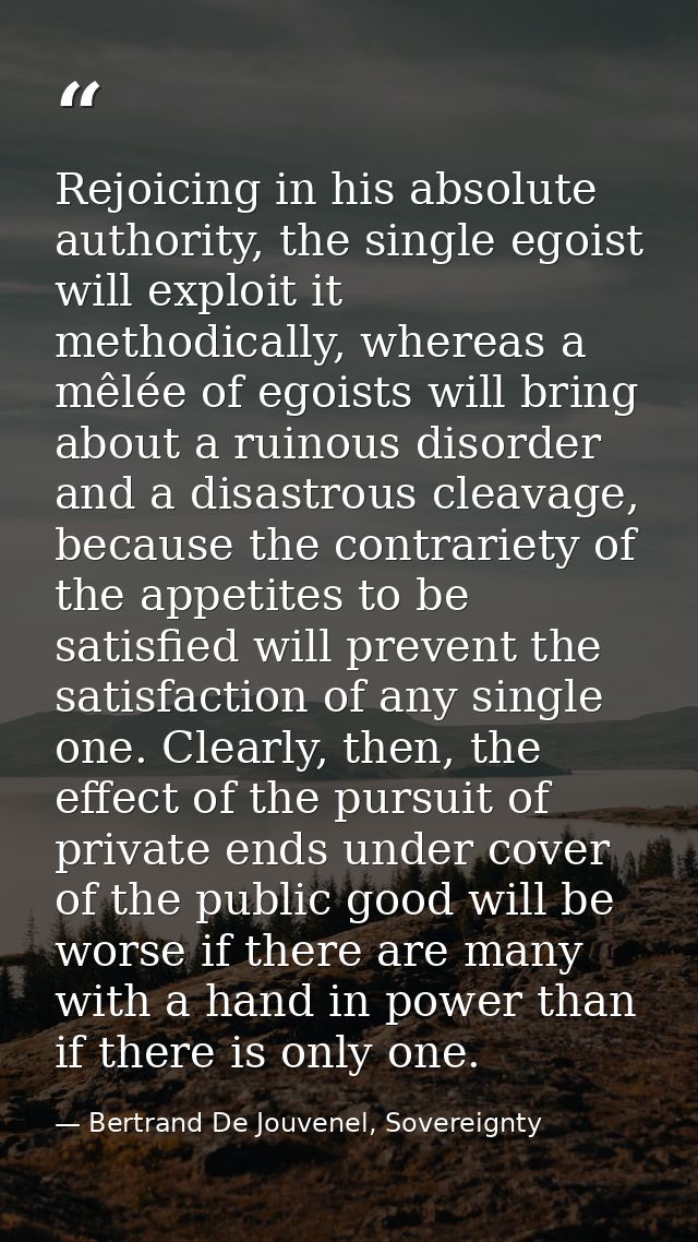 Rejoicing in his absolute authority, the single egoist will exploit it methodically, whereas a mêlée of egoists will bri — Bertrand De Jouvenel, Sovereignty