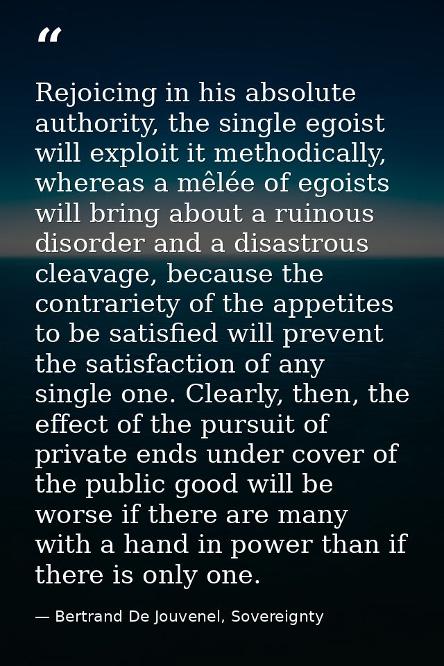 Rejoicing in his absolute authority, the single egoist will exploit it methodically, whereas a mêlée of egoists will bri — Bertrand De Jouvenel, Sovereignty