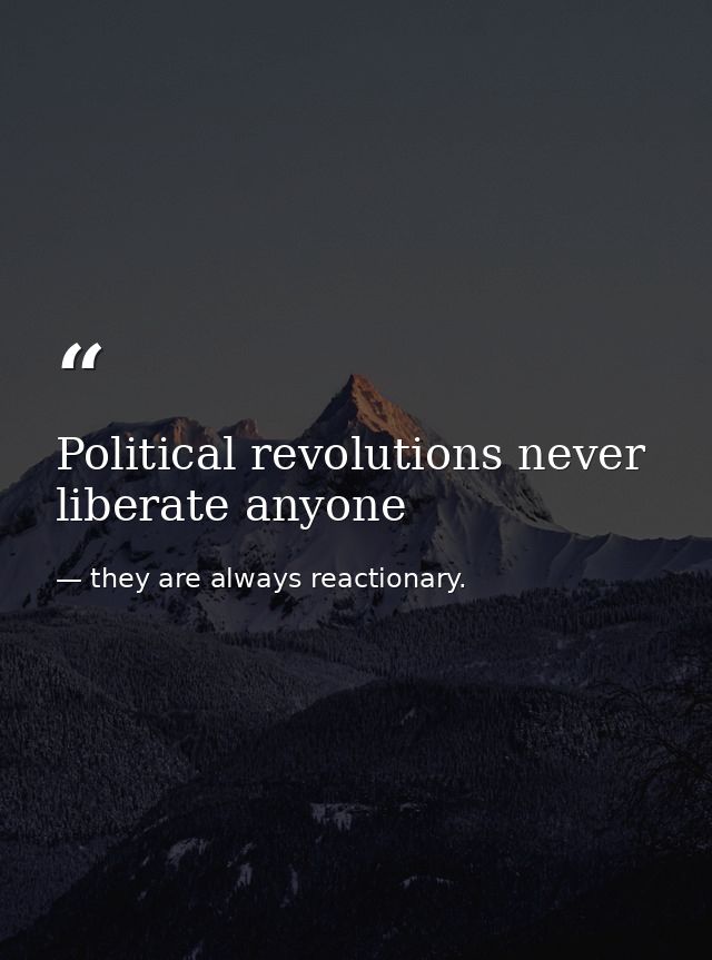 Political revolutions never liberate anyone — they are always reactionary.
