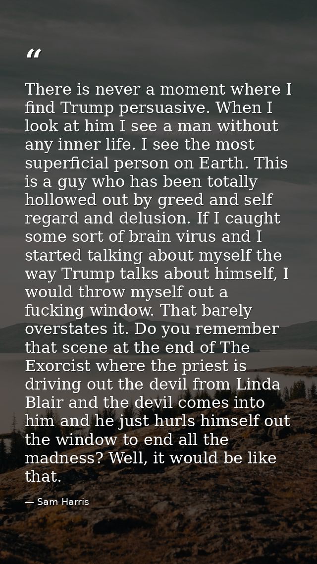 There is never a moment where I find Trump persuasive. When I look at him I see a man without any inner life. I see the  — Sam Harris
