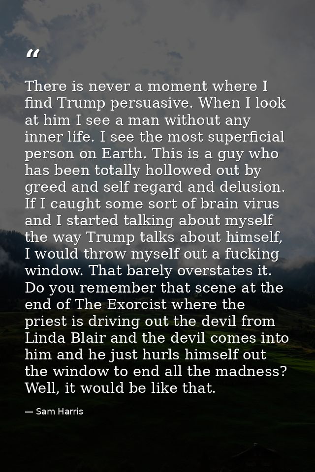 There is never a moment where I find Trump persuasive. When I look at him I see a man without any inner life. I see the  — Sam Harris