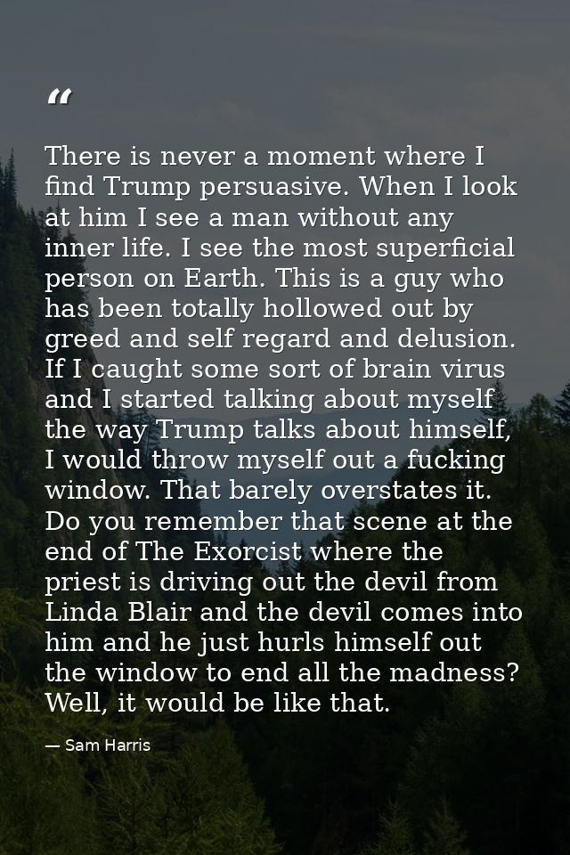 There is never a moment where I find Trump persuasive. When I look at him I see a man without any inner life. I see the  — Sam Harris