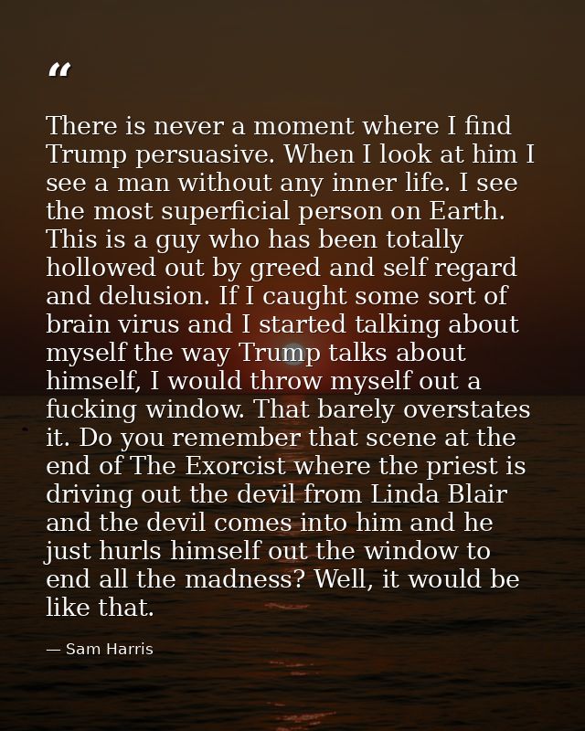 There is never a moment where I find Trump persuasive. When I look at him I see a man without any inner life. I see the  — Sam Harris