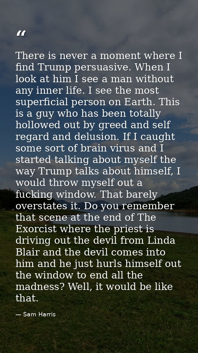 There is never a moment where I find Trump persuasive. When I look at him I see a man without any inner life. I see the  — Sam Harris