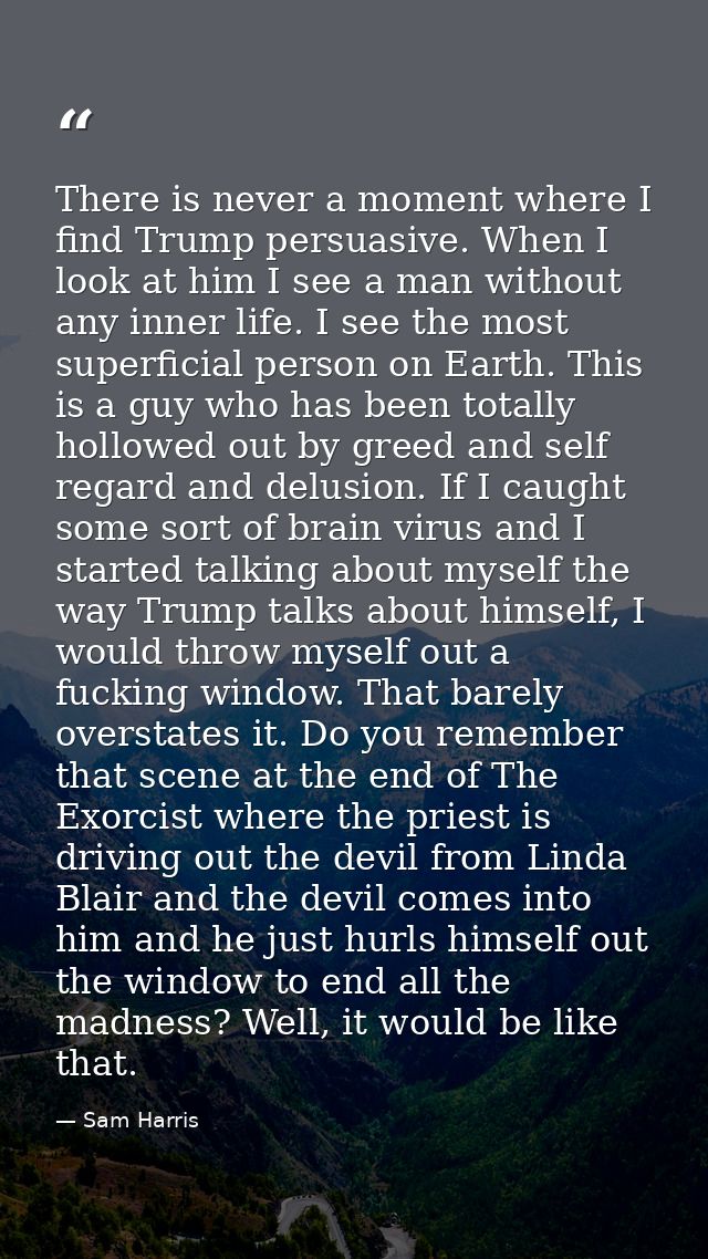 There is never a moment where I find Trump persuasive. When I look at him I see a man without any inner life. I see the  — Sam Harris