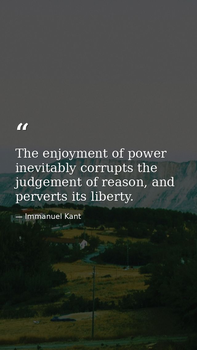 The enjoyment of power inevitably corrupts the judgement of reason, and perverts its liberty. — Immanuel Kant