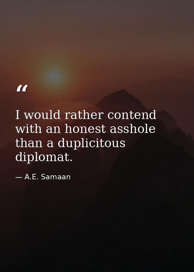 I would rather contend with an honest asshole than a duplicitous diplomat. — A.E. Samaan