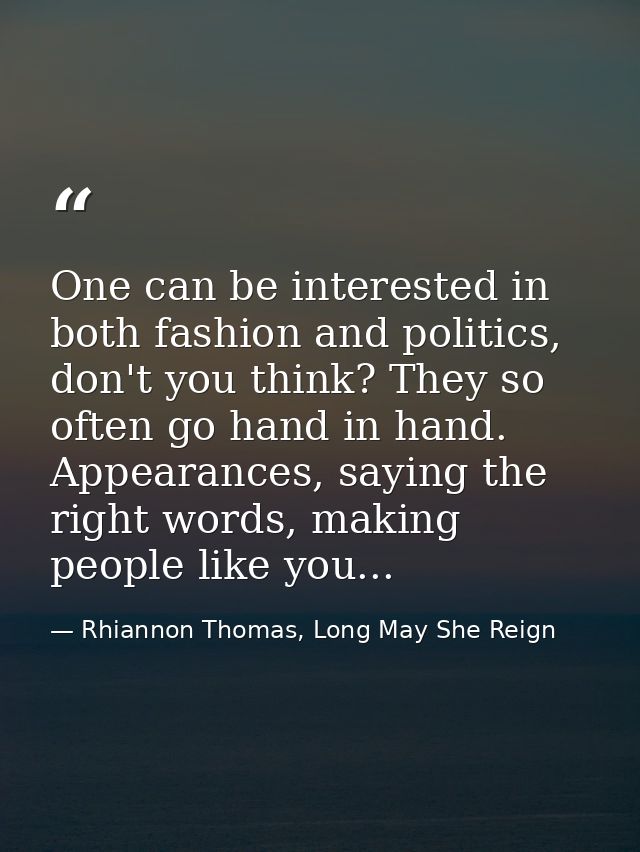 One can be interested in both fashion and politics, don't you think? They so often go hand in hand. Appearances, saying  — Rhiannon Thomas, Long May She Reign