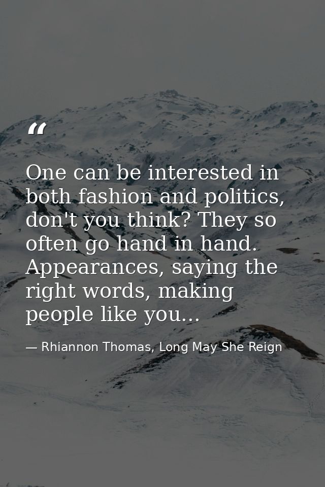 One can be interested in both fashion and politics, don't you think? They so often go hand in hand. Appearances, saying  — Rhiannon Thomas, Long May She Reign
