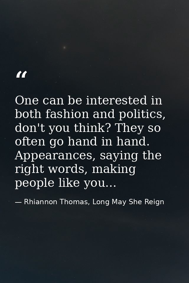 One can be interested in both fashion and politics, don't you think? They so often go hand in hand. Appearances, saying  — Rhiannon Thomas, Long May She Reign
